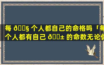 每 🐧 个人都自己的命格吗「每个人都有自己 🐱 的命数无论你多么的要上强」